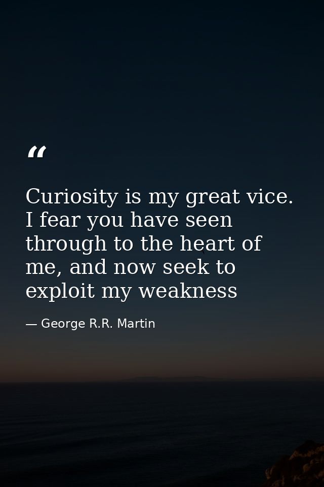 Curiosity is my great vice. I fear you have seen through to the heart of me, and now seek to exploit my weakness — George R.R. Martin