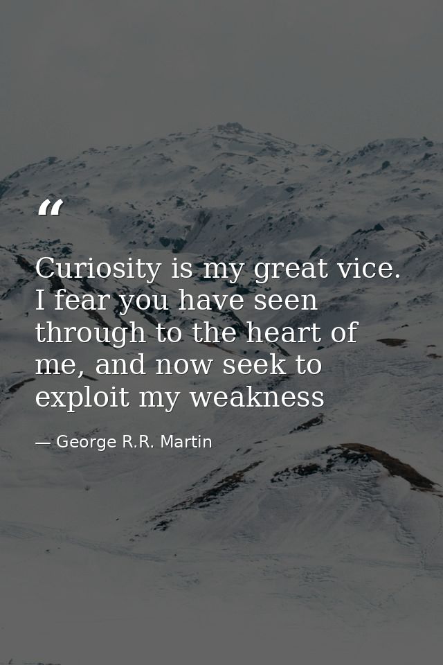 Curiosity is my great vice. I fear you have seen through to the heart of me, and now seek to exploit my weakness — George R.R. Martin
