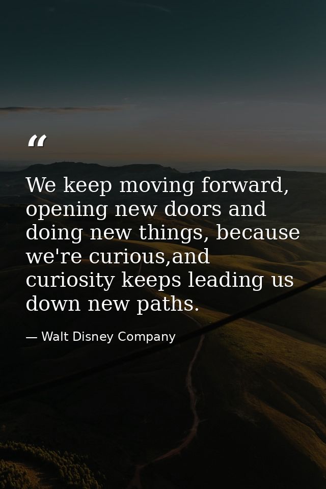 We keep moving forward, opening new doors and doing new things, because we're curious,and curiosity keeps leading us dow — Walt Disney Company