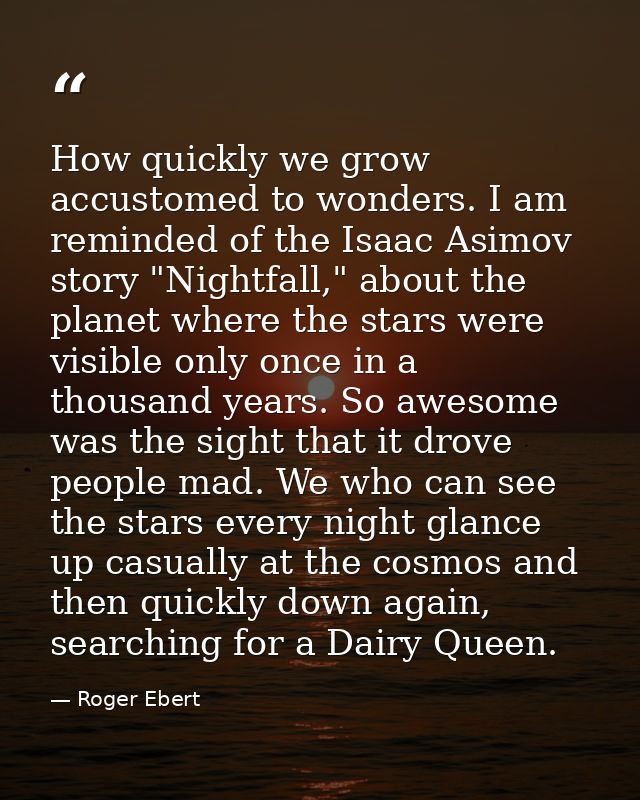 How quickly we grow accustomed to wonders. I am reminded of the Isaac Asimov story "Nightfall," about the planet where t — Roger Ebert