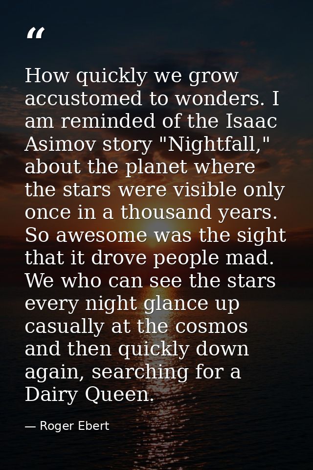How quickly we grow accustomed to wonders. I am reminded of the Isaac Asimov story "Nightfall," about the planet where t — Roger Ebert