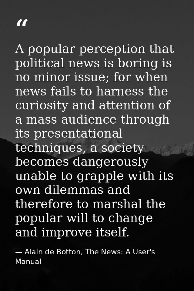 A popular perception that political news is boring is no minor issue; for when news fails to harness the curiosity and a — Alain de Botton, The News: A User's Manual