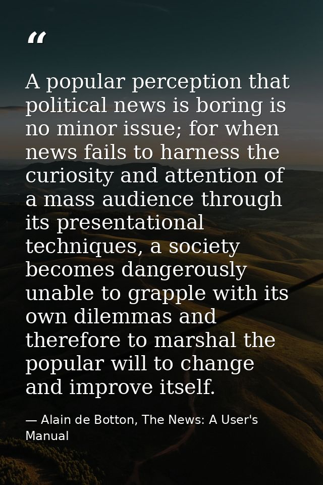 A popular perception that political news is boring is no minor issue; for when news fails to harness the curiosity and a — Alain de Botton, The News: A User's Manual