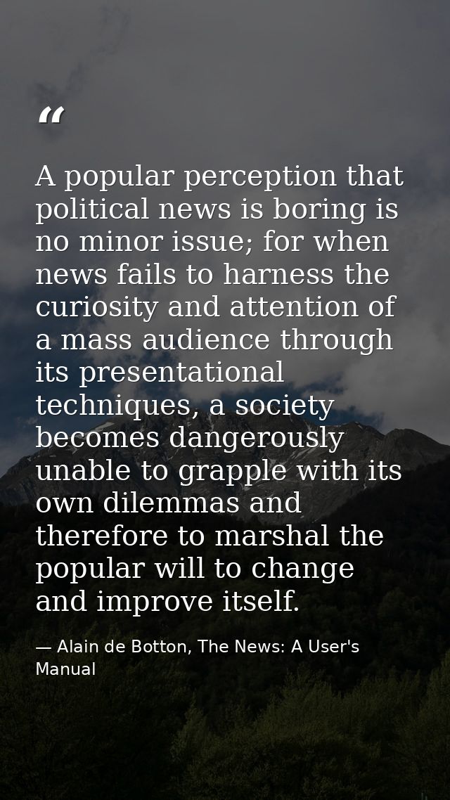 A popular perception that political news is boring is no minor issue; for when news fails to harness the curiosity and a — Alain de Botton, The News: A User's Manual