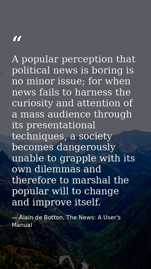 A popular perception that political news is boring is no minor issue; for when news fails to harness the curiosity and a — Alain de Botton, The News: A User's Manual