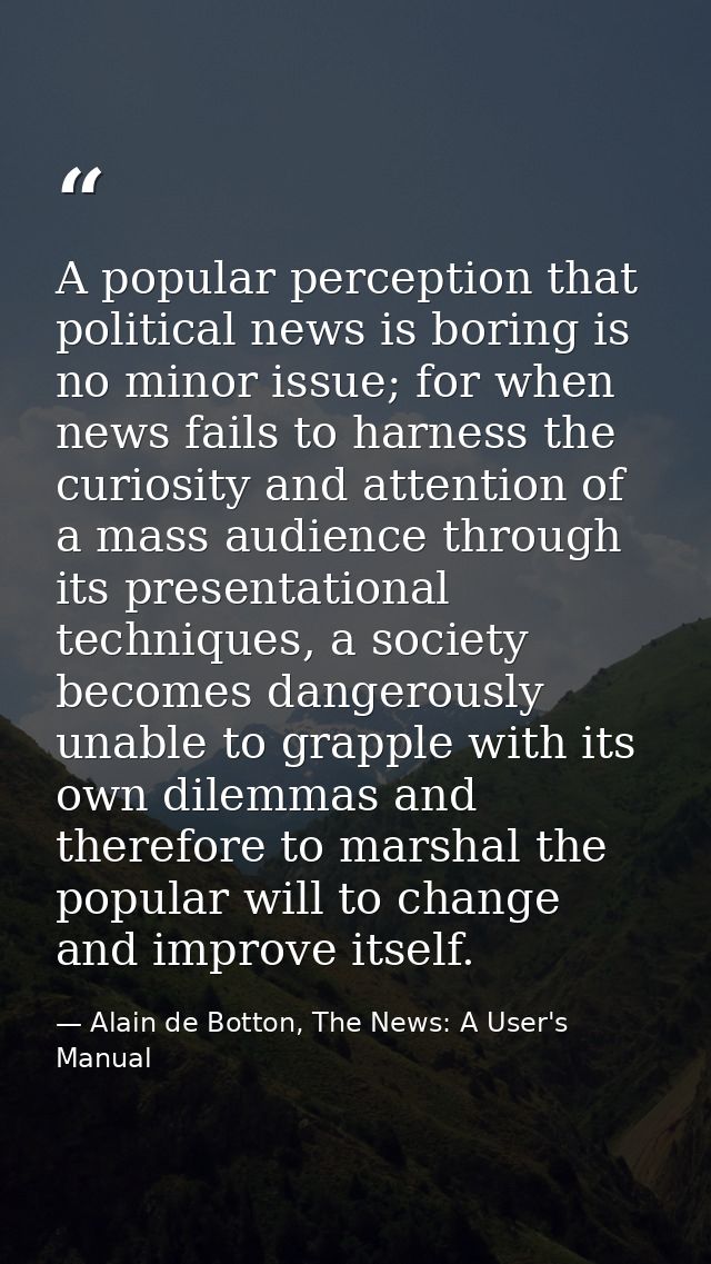 A popular perception that political news is boring is no minor issue; for when news fails to harness the curiosity and a — Alain de Botton, The News: A User's Manual