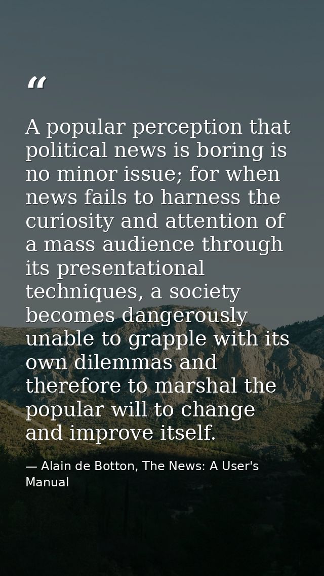 A popular perception that political news is boring is no minor issue; for when news fails to harness the curiosity and a — Alain de Botton, The News: A User's Manual