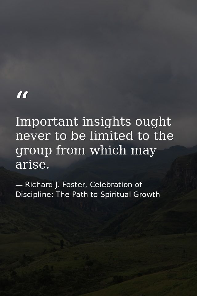 Important insights ought never to be limited to the group from which may arise. — Richard J. Foster, Celebration of Discipline: The Path to Spiritual Growth