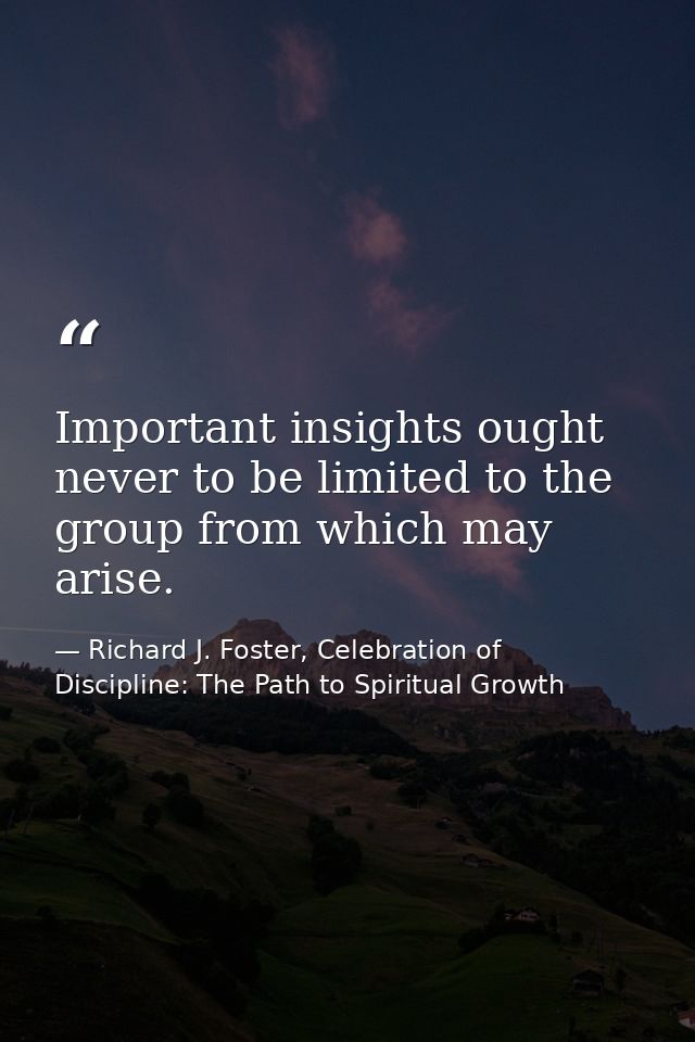 Important insights ought never to be limited to the group from which may arise. — Richard J. Foster, Celebration of Discipline: The Path to Spiritual Growth