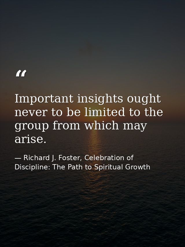 Important insights ought never to be limited to the group from which may arise. — Richard J. Foster, Celebration of Discipline: The Path to Spiritual Growth
