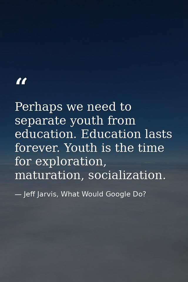 Perhaps we need to separate youth from education. Education lasts forever. Youth is the time for exploration, maturation — Jeff Jarvis, What Would Google Do?