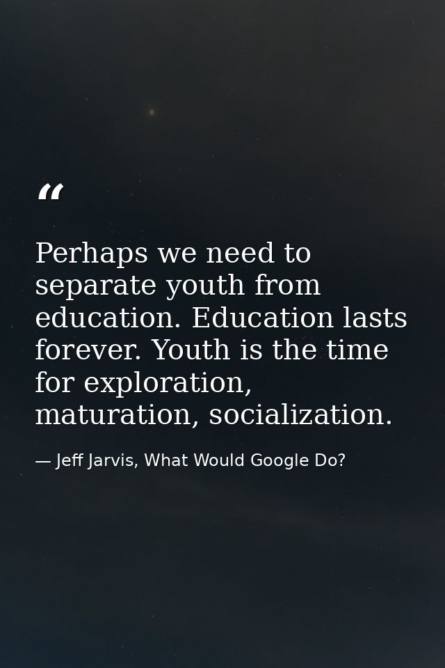 Perhaps we need to separate youth from education. Education lasts forever. Youth is the time for exploration, maturation — Jeff Jarvis, What Would Google Do?