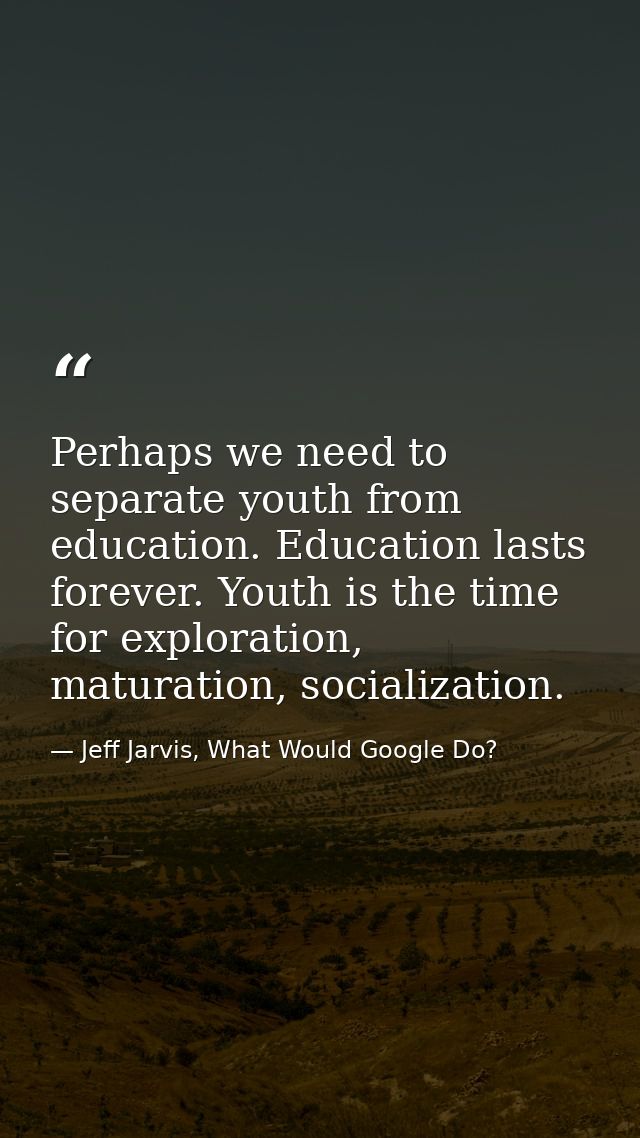 Perhaps we need to separate youth from education. Education lasts forever. Youth is the time for exploration, maturation — Jeff Jarvis, What Would Google Do?