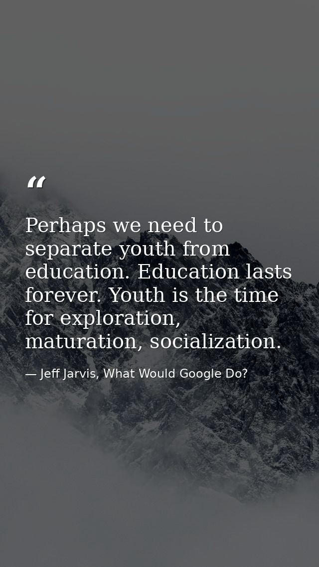 Perhaps we need to separate youth from education. Education lasts forever. Youth is the time for exploration, maturation — Jeff Jarvis, What Would Google Do?