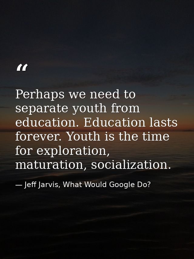 Perhaps we need to separate youth from education. Education lasts forever. Youth is the time for exploration, maturation — Jeff Jarvis, What Would Google Do?