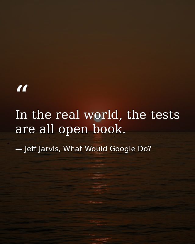 In the real world, the tests are all open book. — Jeff Jarvis, What Would Google Do?