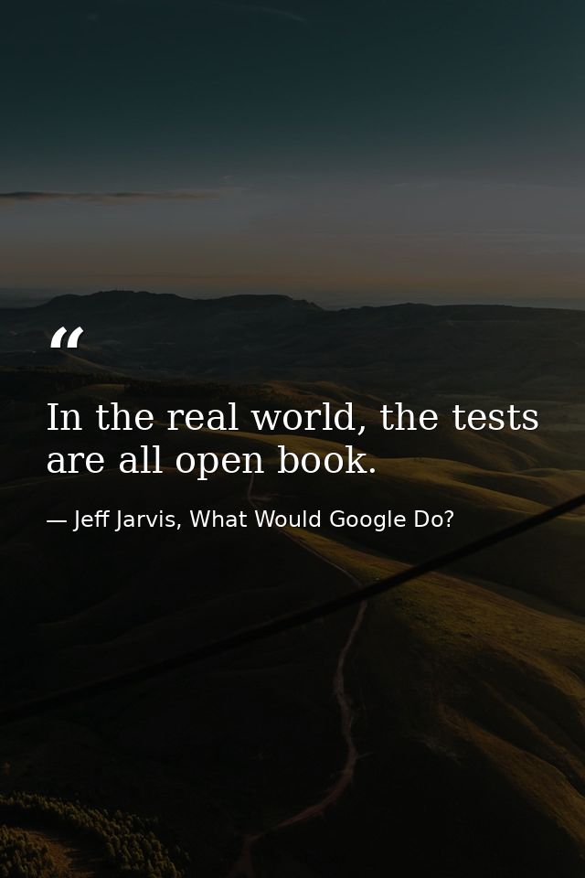 In the real world, the tests are all open book. — Jeff Jarvis, What Would Google Do?