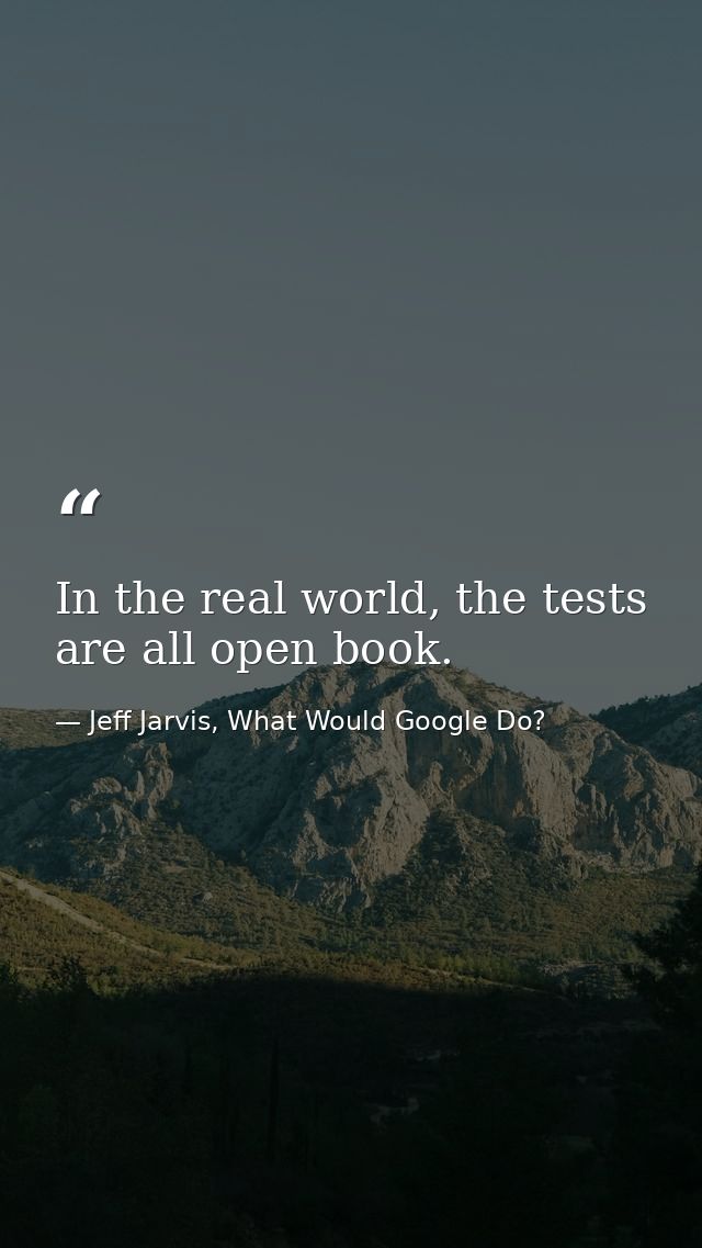 In the real world, the tests are all open book. — Jeff Jarvis, What Would Google Do?