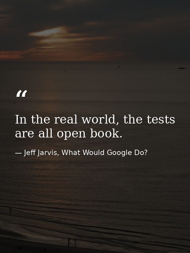 In the real world, the tests are all open book. — Jeff Jarvis, What Would Google Do?