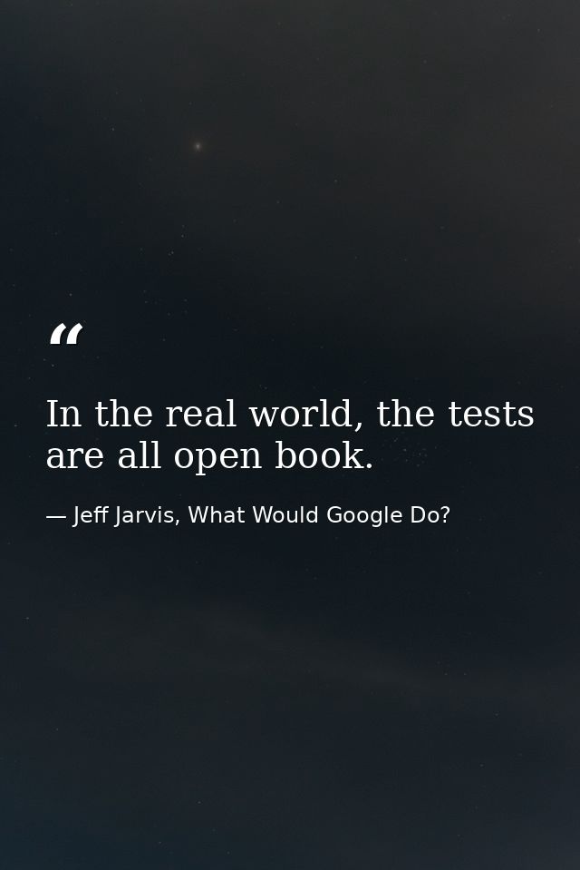 In the real world, the tests are all open book. — Jeff Jarvis, What Would Google Do?