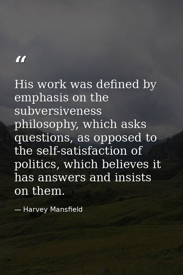 His work was defined by emphasis on the subversiveness philosophy, which asks questions, as opposed to the self-satisfac — Harvey Mansfield