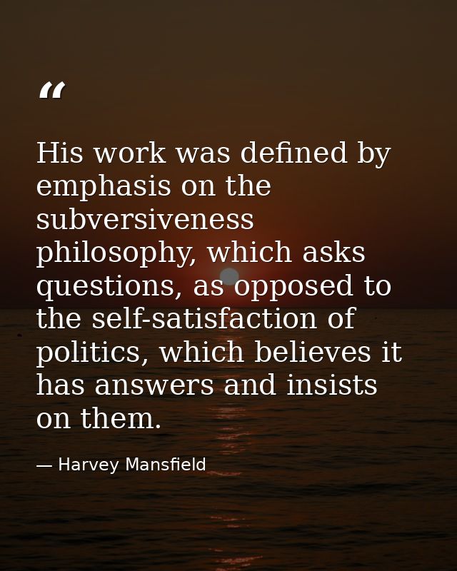 His work was defined by emphasis on the subversiveness philosophy, which asks questions, as opposed to the self-satisfac — Harvey Mansfield
