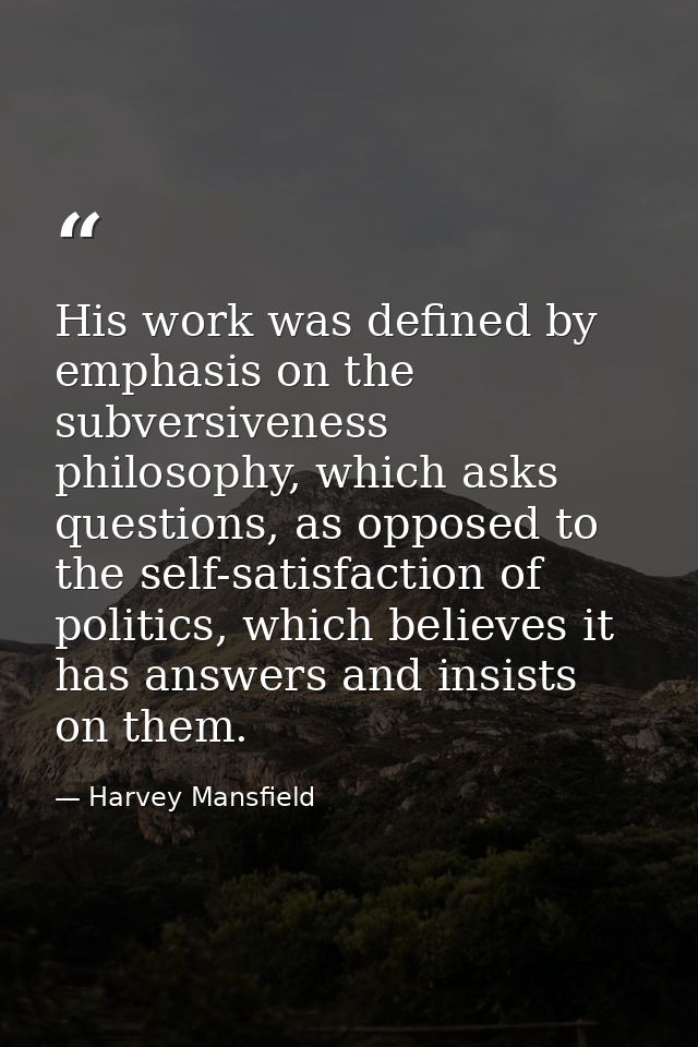 His work was defined by emphasis on the subversiveness philosophy, which asks questions, as opposed to the self-satisfac — Harvey Mansfield