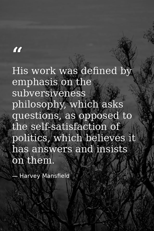 His work was defined by emphasis on the subversiveness philosophy, which asks questions, as opposed to the self-satisfac — Harvey Mansfield