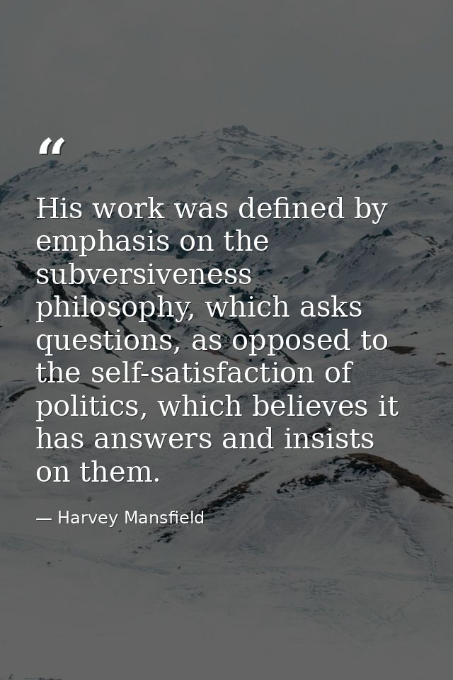 His work was defined by emphasis on the subversiveness philosophy, which asks questions, as opposed to the self-satisfac — Harvey Mansfield