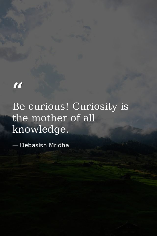 Be curious! Curiosity is the mother of all knowledge. — Debasish Mridha