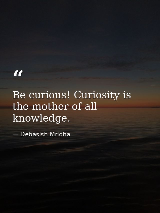 Be curious! Curiosity is the mother of all knowledge. — Debasish Mridha