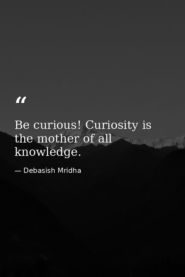 Be curious! Curiosity is the mother of all knowledge. — Debasish Mridha