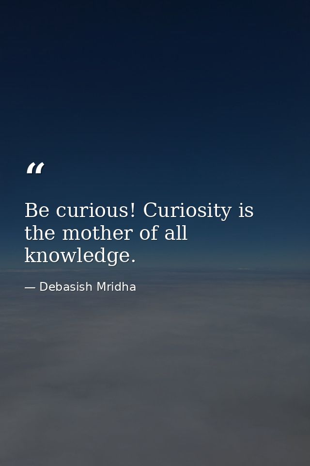 Be curious! Curiosity is the mother of all knowledge. — Debasish Mridha