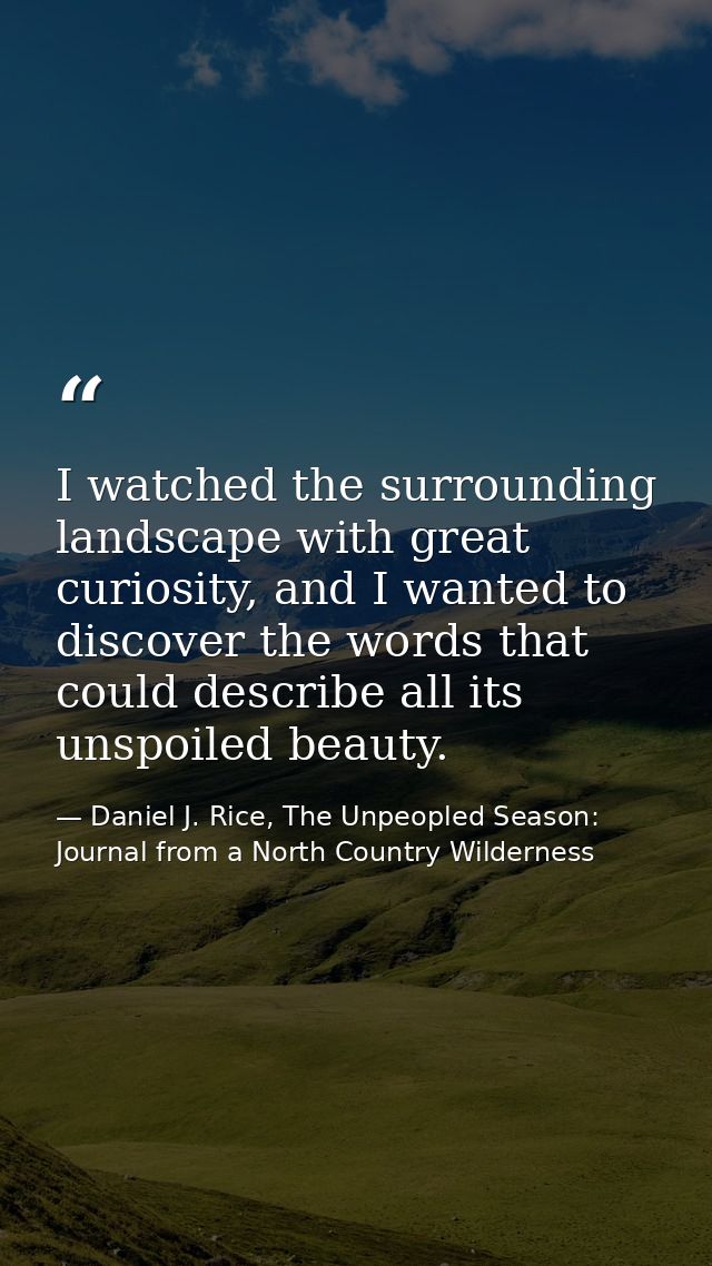 I watched the surrounding landscape with great curiosity, and I wanted to discover the words that could describe all its — Daniel J. Rice, The Unpeopled Season: Journal from a North Country Wilderness