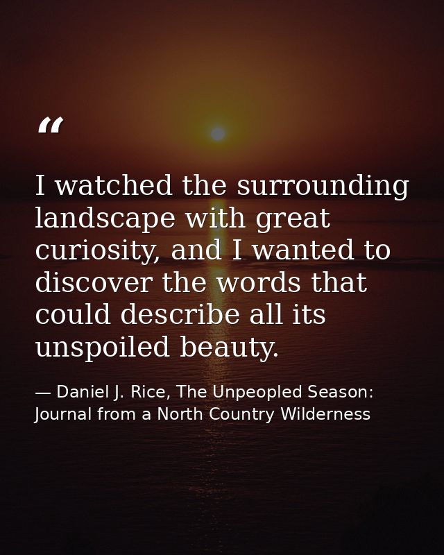 I watched the surrounding landscape with great curiosity, and I wanted to discover the words that could describe all its — Daniel J. Rice, The Unpeopled Season: Journal from a North Country Wilderness