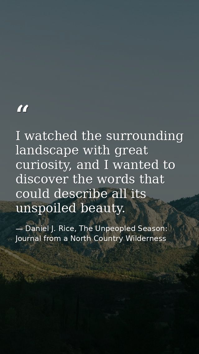 I watched the surrounding landscape with great curiosity, and I wanted to discover the words that could describe all its — Daniel J. Rice, The Unpeopled Season: Journal from a North Country Wilderness