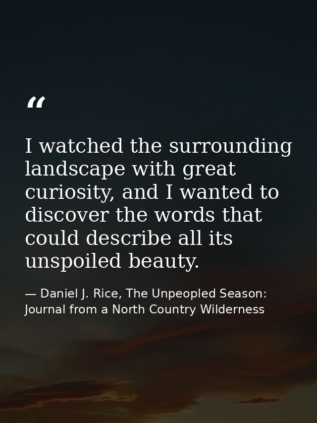 I watched the surrounding landscape with great curiosity, and I wanted to discover the words that could describe all its — Daniel J. Rice, The Unpeopled Season: Journal from a North Country Wilderness