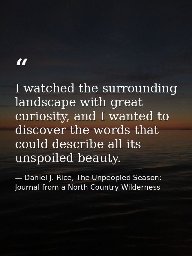 I watched the surrounding landscape with great curiosity, and I wanted to discover the words that could describe all its — Daniel J. Rice, The Unpeopled Season: Journal from a North Country Wilderness