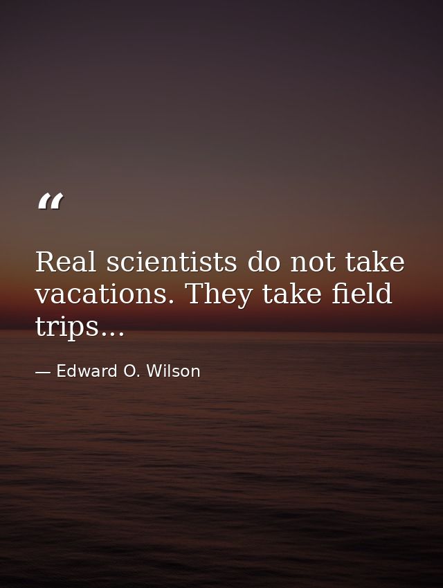 Real scientists do not take vacations. They take field trips... — Edward O. Wilson