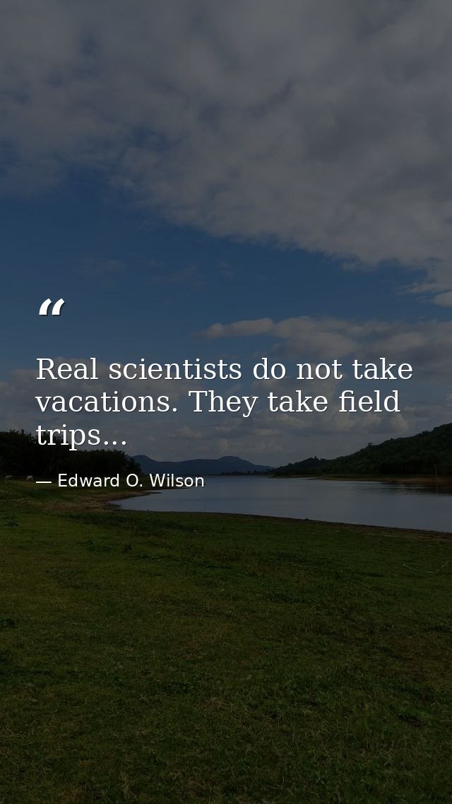 Real scientists do not take vacations. They take field trips... — Edward O. Wilson