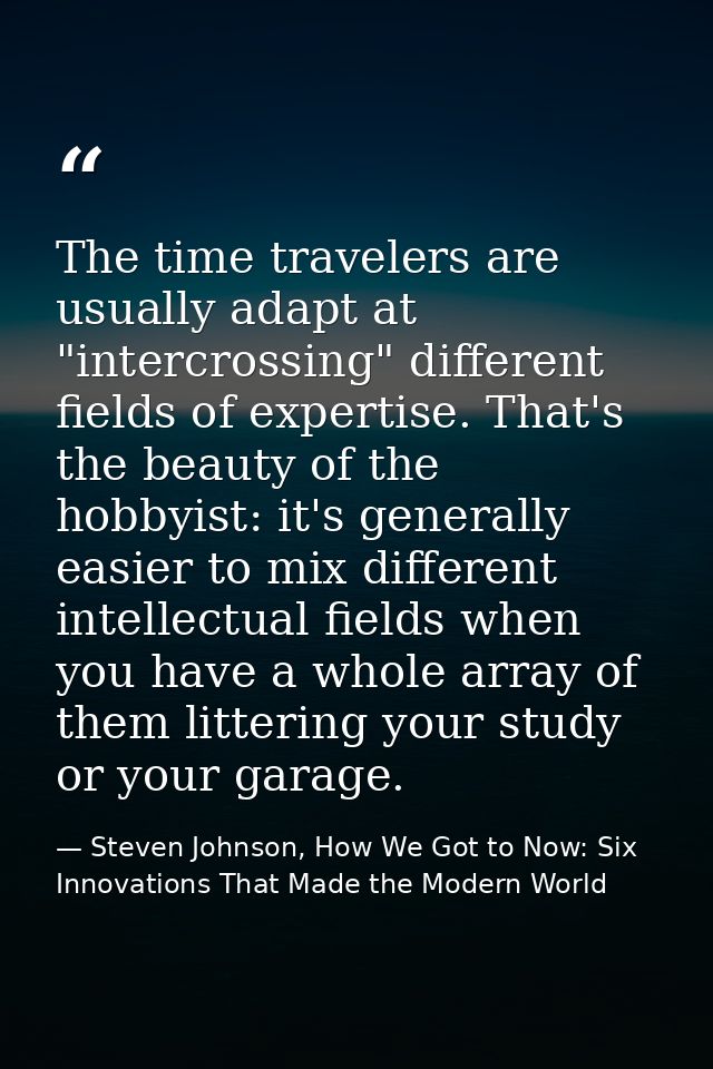 The time travelers are usually adapt at "intercrossing" different fields of expertise. That's the beauty of the hobbyist — Steven Johnson, How We Got to Now: Six Innovations That Made the Modern World