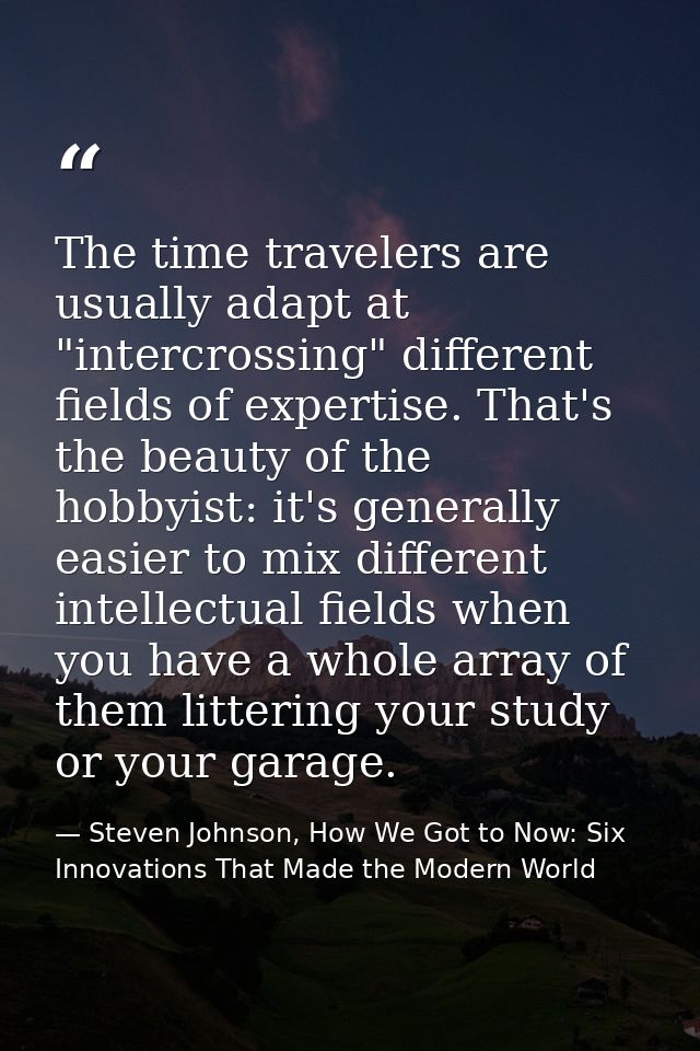 The time travelers are usually adapt at "intercrossing" different fields of expertise. That's the beauty of the hobbyist — Steven Johnson, How We Got to Now: Six Innovations That Made the Modern World