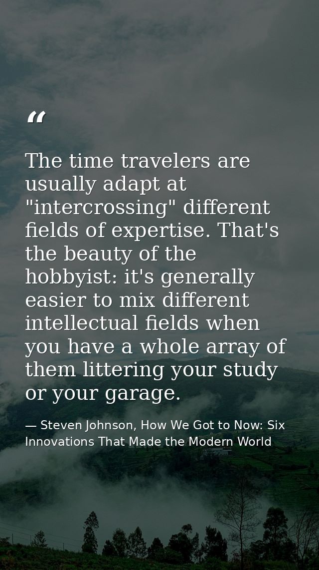 The time travelers are usually adapt at "intercrossing" different fields of expertise. That's the beauty of the hobbyist — Steven Johnson, How We Got to Now: Six Innovations That Made the Modern World