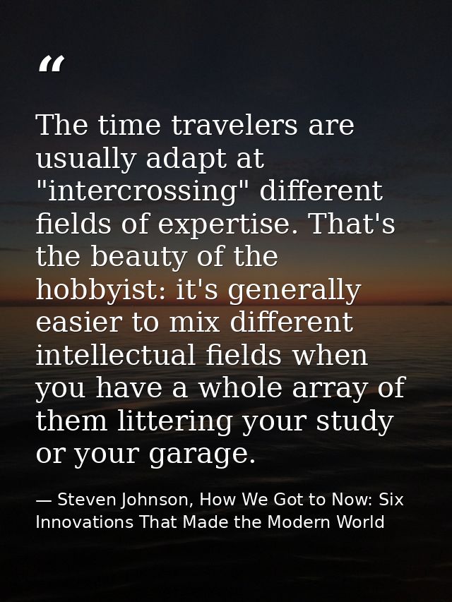 The time travelers are usually adapt at "intercrossing" different fields of expertise. That's the beauty of the hobbyist — Steven Johnson, How We Got to Now: Six Innovations That Made the Modern World