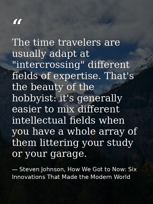 The time travelers are usually adapt at "intercrossing" different fields of expertise. That's the beauty of the hobbyist — Steven Johnson, How We Got to Now: Six Innovations That Made the Modern World