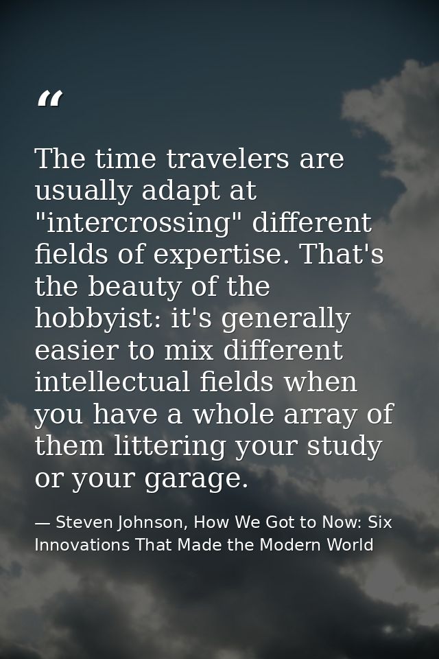 The time travelers are usually adapt at "intercrossing" different fields of expertise. That's the beauty of the hobbyist — Steven Johnson, How We Got to Now: Six Innovations That Made the Modern World