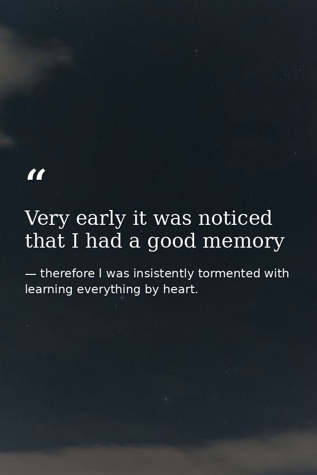 Very early it was noticed that I had a good memory — therefore I was insistently tormented with learning everything by heart.