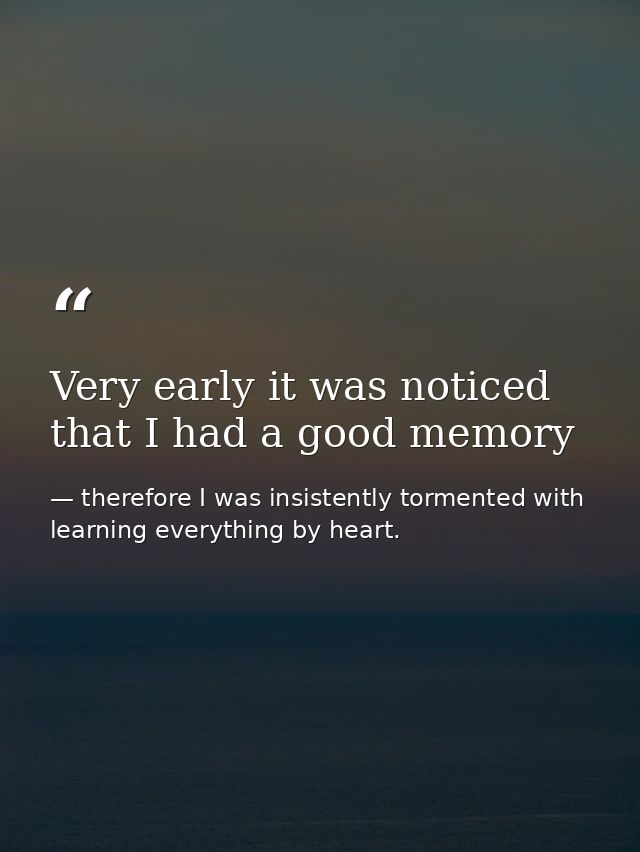 Very early it was noticed that I had a good memory — therefore I was insistently tormented with learning everything by heart.