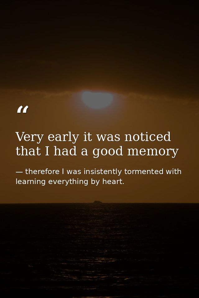 Very early it was noticed that I had a good memory — therefore I was insistently tormented with learning everything by heart.