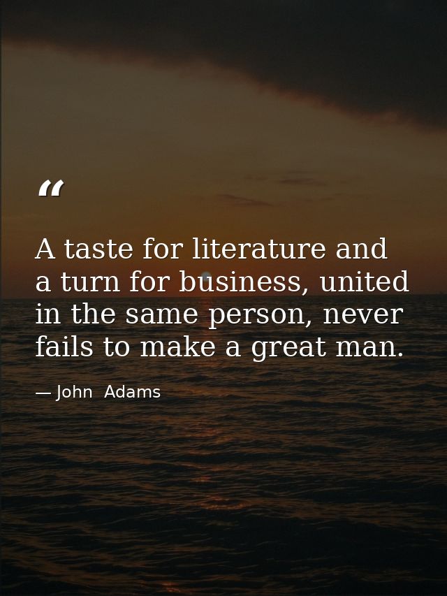 A taste for literature and a turn for business, united in the same person, never fails to make a great man. — John  Adams